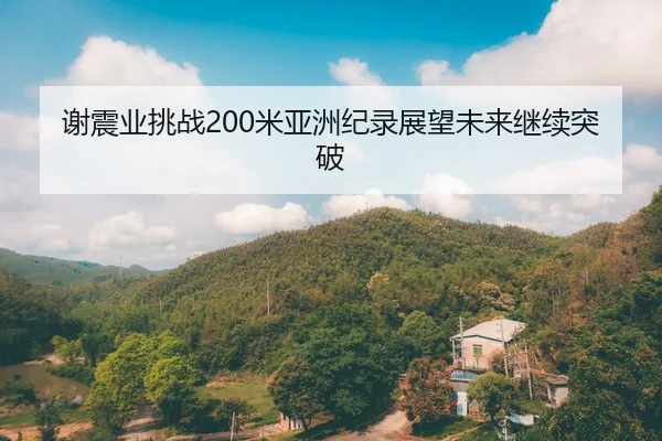 谢震业挑战200米亚洲纪录展望未来继续突破